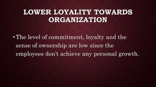 LOWER LOYALITY TOWARDS
ORGANIZATION
• The level of commitment, loyalty and the
sense of ownership are low since the
employees don’t achieve any personal growth.
 