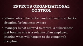 EFFECTS ORGANIZATIONAL
CONTROL
• allows rules to be broken and can lead to a chaotic
situation for business owners
• manager is not allowed to control a subordinate
just because she is a relative of an employer,
imagine what will happen to the company’s
discipline..
 