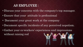 AS EMPLOYEE ;
• Discuss your concerns with the company's top manager.
• Ensure that your attitude is professional
• Document your great work at the company
• Document specific incidents of any perceived nepotism.
• Gather your co-workers’ experiences and impressions
without raising red
 