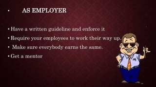 • AS EMPLOYER
• Have a written guideline and enforce it
• Require your employees to work their way up.
• Make sure everybody earns the same.
• Get a mentor
 