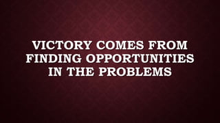 VICTORY COMES FROM
FINDING OPPORTUNITIES
IN THE PROBLEMS
 