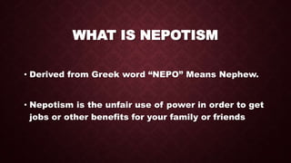WHAT IS NEPOTISM
• Derived from Greek word “NEPO” Means Nephew.
• Nepotism is the unfair use of power in order to get
jobs or other benefits for your family or friends
 