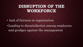 DISRUPTION OF THE
WORKFORCE
• lack of fairness in organization
• Leading to dissatisfaction among employees
and grudges against the management
 