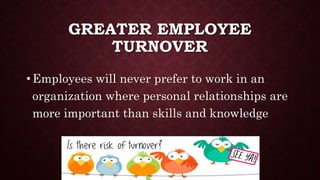 GREATER EMPLOYEE
TURNOVER
• Employees will never prefer to work in an
organization where personal relationships are
more important than skills and knowledge
 