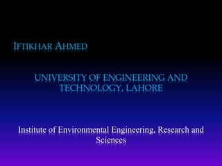 IFTIKHAR AHMED
UNIVERSITY OF ENGINEERING AND
TECHNOLOGY, LAHORE
Institute of Environmental Engineering, Research and
Sciences
 