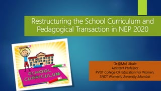 Restructuring the School Curriculum and
Pedagogical Transaction in NEP 2020
Dr.@Mol Ubale
Assistant Professor
PVDT College OF Education For Women,
SNDT Women's University ,Mumbai
 