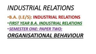 INDUSTRIAL RELATIONS
•B.A. (I.E/S): INDUSTRIAL RELATIONS
•FIRST YEAR B.A. INDUSTRIAL RELATIONS
•SEMESTER ONE: PAPER TWO:
ORGANISATIONAL BEHAVIOUR
 