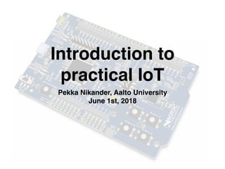 Introduction to  
practical IoT
Pekka Nikander, Aalto University
June 1st, 2018
 