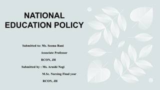 NATIONAL
EDUCATION POLICY
Submitted to: Ms. Seema Rani
Associate Professor
RCON, JH
Submitted by : Ms. Arushi Negi
M.Sc. Nursing Final year
RCON, JH
 