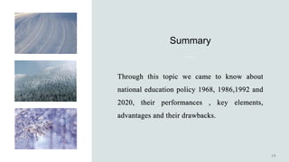 Summary
Through this topic we came to know about
national education policy 1968, 1986,1992 and
2020, their performances , key elements,
advantages and their drawbacks.
 