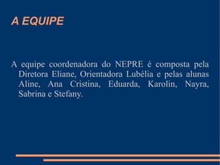 A EQUIPE A equipe coordenadora do NEPRE é composta pela Diretora Eliane, Orientadora Lubélia e pelas alunas Aline, Ana Cristina, Eduarda, Karolin, Nayra, Sabrina e Stefany. 