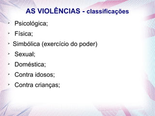 AS VIOLÊNCIAS - classificações

    Psicológica;

    Física;

    Simbólica (exercício do poder)

    Sexual;

    Doméstica;

    Contra idosos;

    Contra crianças;
 