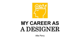 MY CAREER AS
A DESIGNER
Allie Perry
 