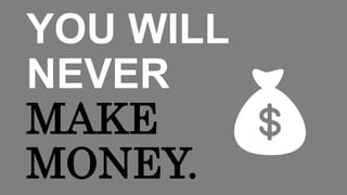 YOU WILL
NEVER
MAKE
MONEY.
 