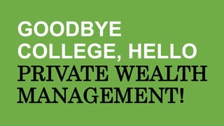 GOODBYE
COLLEGE, HELLO
PRIVATE WEALTH
MANAGEMENT!
 