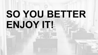 SO YOU BETTER
ENJOY IT!
 
