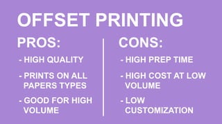 OFFSET PRINTING
PROS:
- HIGH QUALITY
- PRINTS ON ALL
PAPERS TYPES
- GOOD FOR HIGH
VOLUME
CONS:
- HIGH PREP TIME
- HIGH COST AT LOW
VOLUME
- LOW
CUSTOMIZATION
 