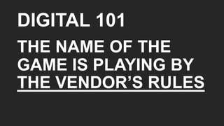 DIGITAL 101
THE NAME OF THE
GAME IS PLAYING BY
THE VENDOR’S RULES
 