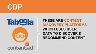 CDP
THESE ARE CONTENT
DISCOVERY PLATFORMS
WHICH USES USER
DATA TO DISCOVER &
RECOMMEND CONTENT
CDP
 