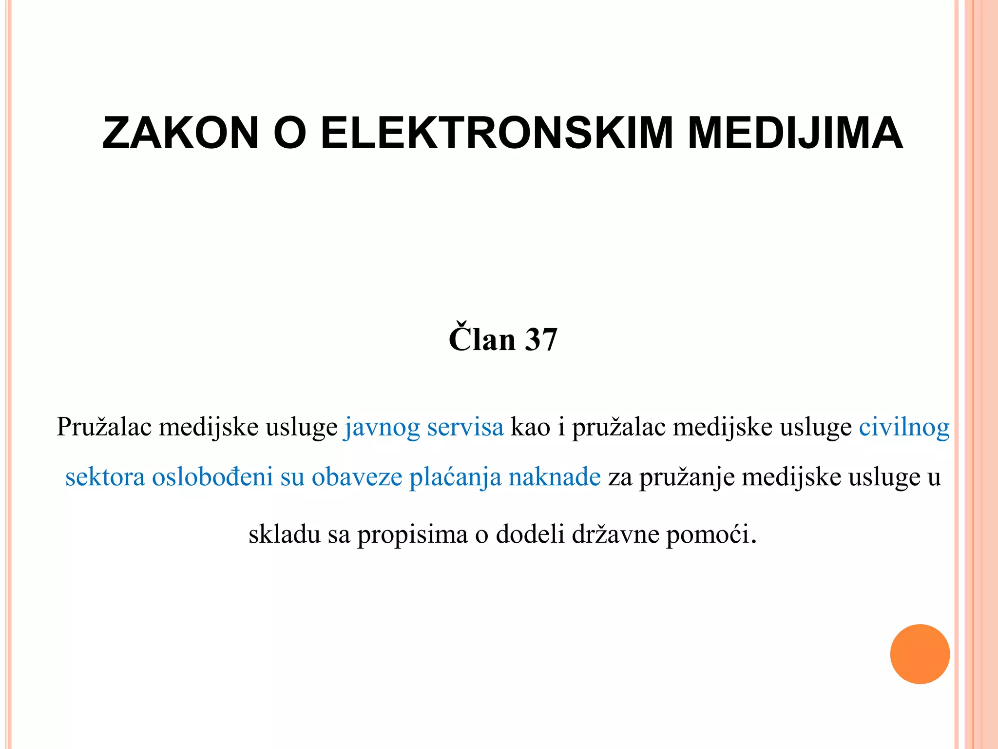 ZAKON O ELEKTRONSKIM MEDIJIMA
Član 37
Pružalac medijske usluge javnog servisa kao i pružalac medijske usluge civilnog
sektora oslobođeni su obaveze plaćanja naknade za pružanje medijske usluge u
skladu sa propisima o dodeli državne pomoći.
 