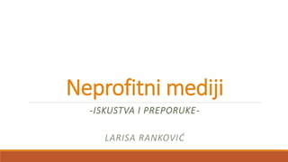 Neprofitni mediji
-ISKUSTVA I PREPORUKE-
LARISA RANKOVIĆ
 