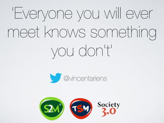 ‘Everyone you will ever 
meet knows something 
you don’t’ 
@vincentariens 
 