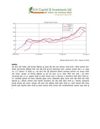 Bollinger Bands (Jan 01, 2013 – August 14, 2014)
;du{dfM
o; ;ftf klg g]K;]df csf]{ lu/fj6 b]lvPsf] 5 h;df tLg lbg dfq sf/f]af/ ePsf] lyof] . klxnf] sf/f]af/ lbg,
g]K;]df 7"nf] lu/fj6 b]lvPsf] lyof] To; kl5 g]K;] b'O{ lbg ;sf/fTds /xof] . ;ftfsf] cGTodf g]K;] ^=@) cªs
-jf )=^) k|ltzt_ n] 36]sf] 5 . o; ;ftf klg y'k|} a|f]s/x?n] ljleGg sf/0fj; sf/f]af/ ug{ kfPgg h;n]
ubf{ Jofkf/ -ef]No"d_ df lu/fj6 b]lvPsf] 5 h'g o; ;ftf #*=#( s/f]8 ?k}Fof dfq /xof] . o; ;ftf,
cf/P;cfO{ 36]/ %@=*# cªsdf k'u]sf] 5 h;n] tTsfn ahf/ g cf]e/a6 g cf]e/;f]N8 /x]sf] ;+s]t u/]sf] 5 .
t/, PdP;L8L ;"rsn] eg] lgs6 eljiosf] d'leË Pe/]h, bL3{sfnLg d'leË Pe/]h eGbf a9L ultn] 3l6 /x]sf]
b]vfPsf] 5 . af]lnË/ Aof08n] ahf/ lj:tf/} cf]e/;f]N8 tk{m al9 /x]sf] ;+s]t u/]sf] 5 . ;du{df, ;"rsx?n]
xfnsf] ;dodf sd Jofkf/ -ef]No"d_ ;+u} ahf/ emg]{ k|j[ltdf /x]sf] ;+s]t u/]sf] 5 . o;n] ahf/df a]Rg] bafa
lj:tf/} 36b} uO{/x]sf] ;+s]t u/]sf] 5 h;n] ahf/df ;:tf] z]o/x? k|lt nufgLstf{x?sf] cfsif{0f a9g ;Sg] 5
.
 