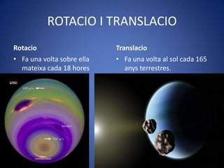 ROTACIO I TRANSLACIO
Rotacio                     Translacio
• Fa una volta sobre ella   • Fa una volta al sol cada 165
  mateixa cada 18 hores        anys terrestres.
  terrestres.
 