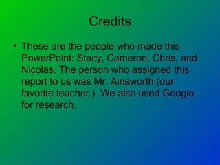 Credits These are the people who made this PowerPoint: Stacy, Cameron, Chris, and Nicolas. The person who assigned this report to us was Mr. Ainsworth (our favorite teacher.)  We also used Google for research. 