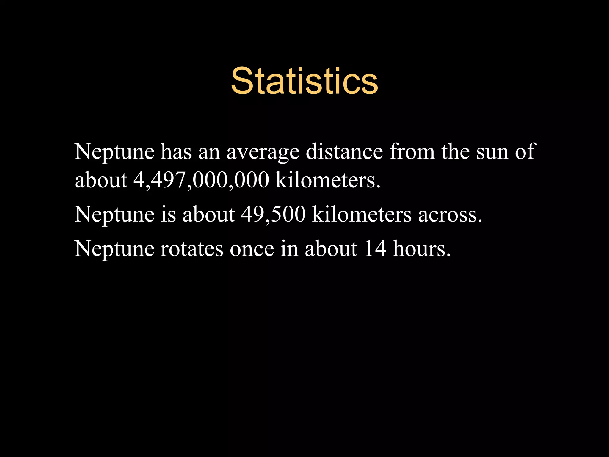 Statistics
   Neptune has an average distance from the sun of
    about 4,497,000,000 kilometers.
   Neptune is about 49,500 kilometers across.
   Neptune rotates once in about 14 hours.
 