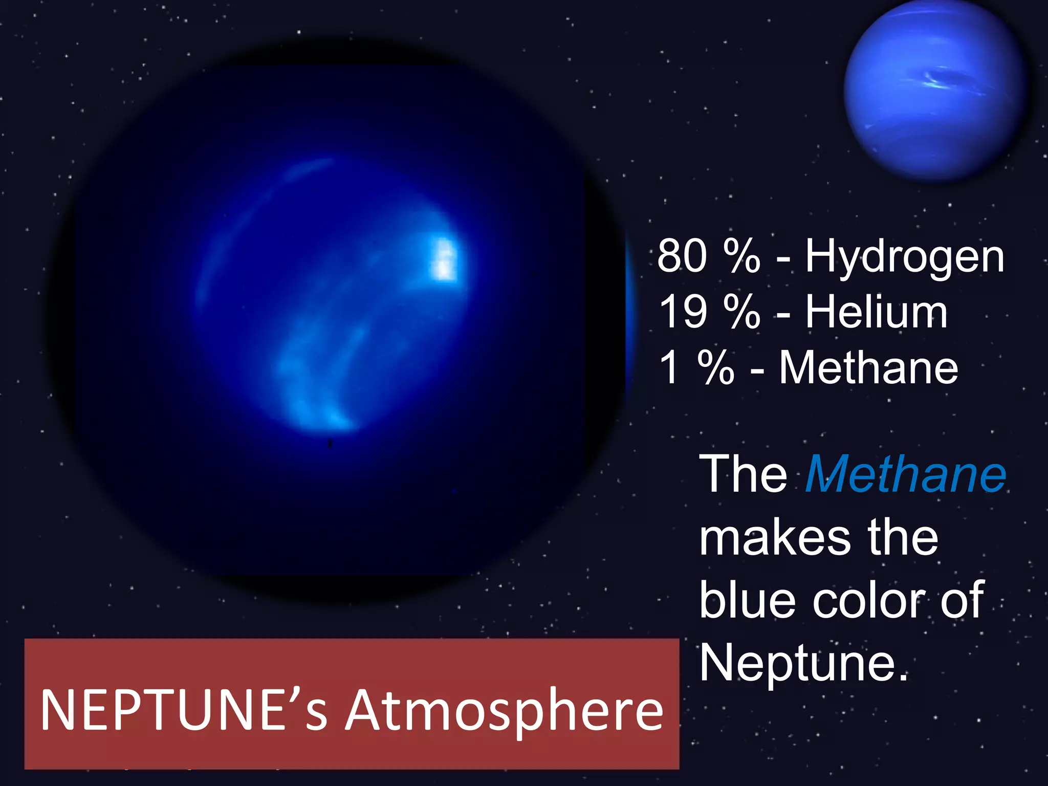 80 % - Hydrogen
                   19 % - Helium
                   1 % - Methane

                       The Methane
                       makes the
                       blue color of
                       Neptune.
NEPTUNE’s Atmosphere
 