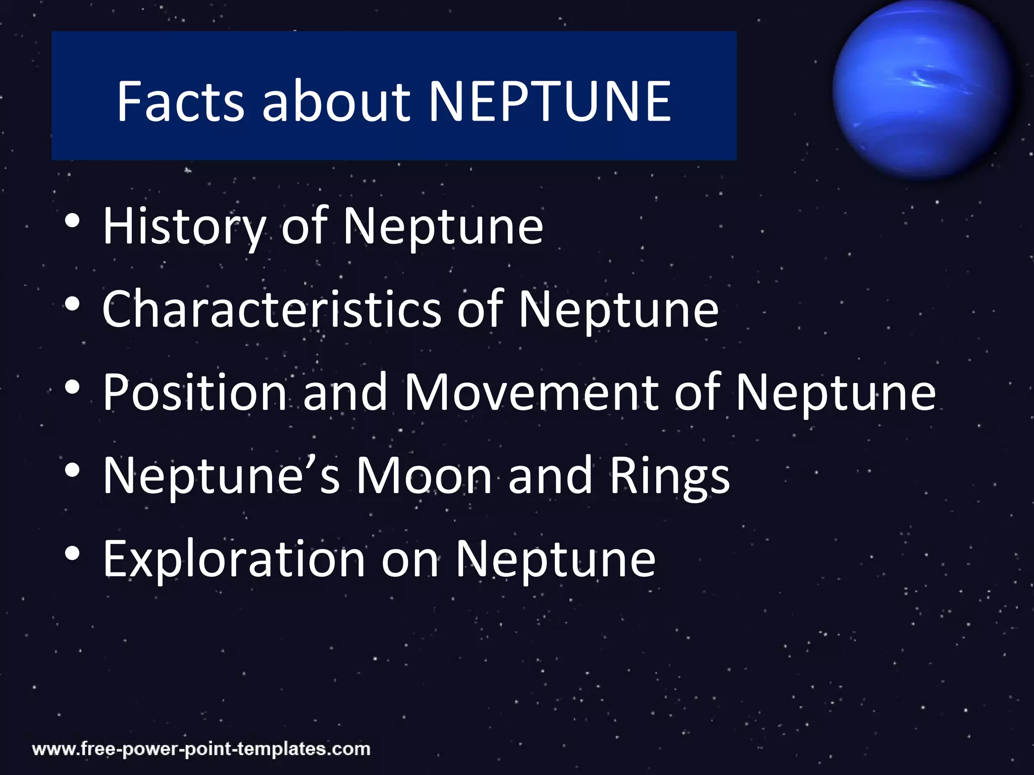 Facts about NEPTUNE
•   History of Neptune
•   Characteristics of Neptune
•   Position and Movement of Neptune
•   Neptune’s Moon and Rings
•   Exploration on Neptune
 