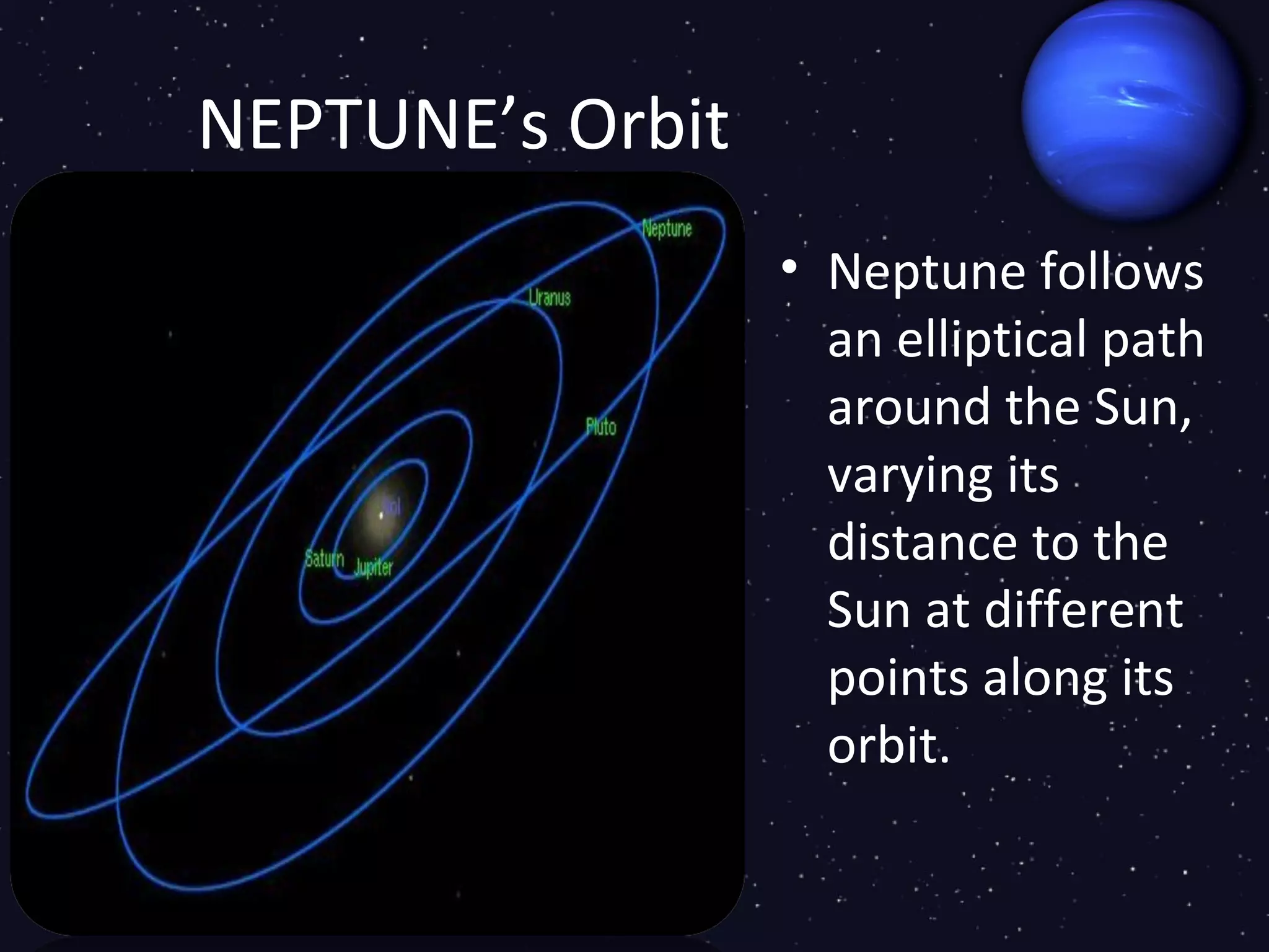 NEPTUNE’s Orbit
                  • Neptune follows
                    an elliptical path
                    around the Sun,
                    varying its
                    distance to the
                    Sun at different
                    points along its
                    orbit.
 