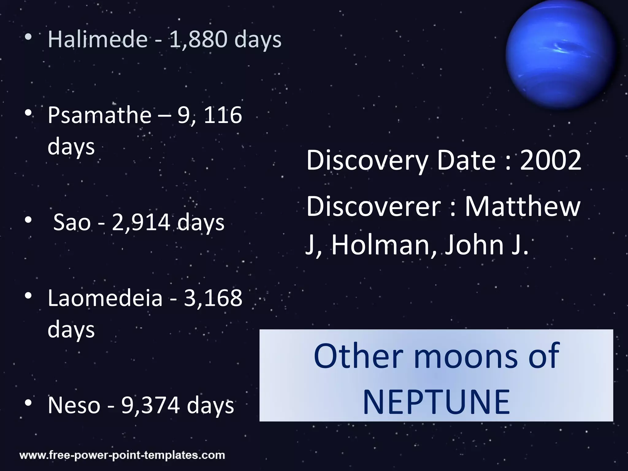 • Halimede - 1,880 days

• Psamathe – 9, 116
  days
                          Discovery Date : 2002
• Sao - 2,914 days        Discoverer : Matthew
                          J, Holman, John J.
• Laomedeia - 3,168
  days
                          Other moons of
• Neso - 9,374 days          NEPTUNE
 