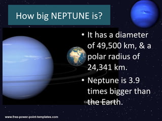 How big NEPTUNE is?
              • It has a diameter
                of 49,500 km, & a
                polar radius of
                24,341 km.
              • Neptune is 3.9
                times bigger than
                the Earth.
 