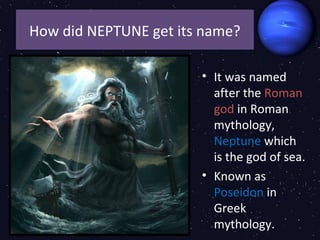 How did NEPTUNE get its name?

                       • It was named
                         after the Roman
                         god in Roman
                         mythology,
                         Neptune which
                         is the god of sea.
                       • Known as
                         Poseidon in
                         Greek
                         mythology.
 