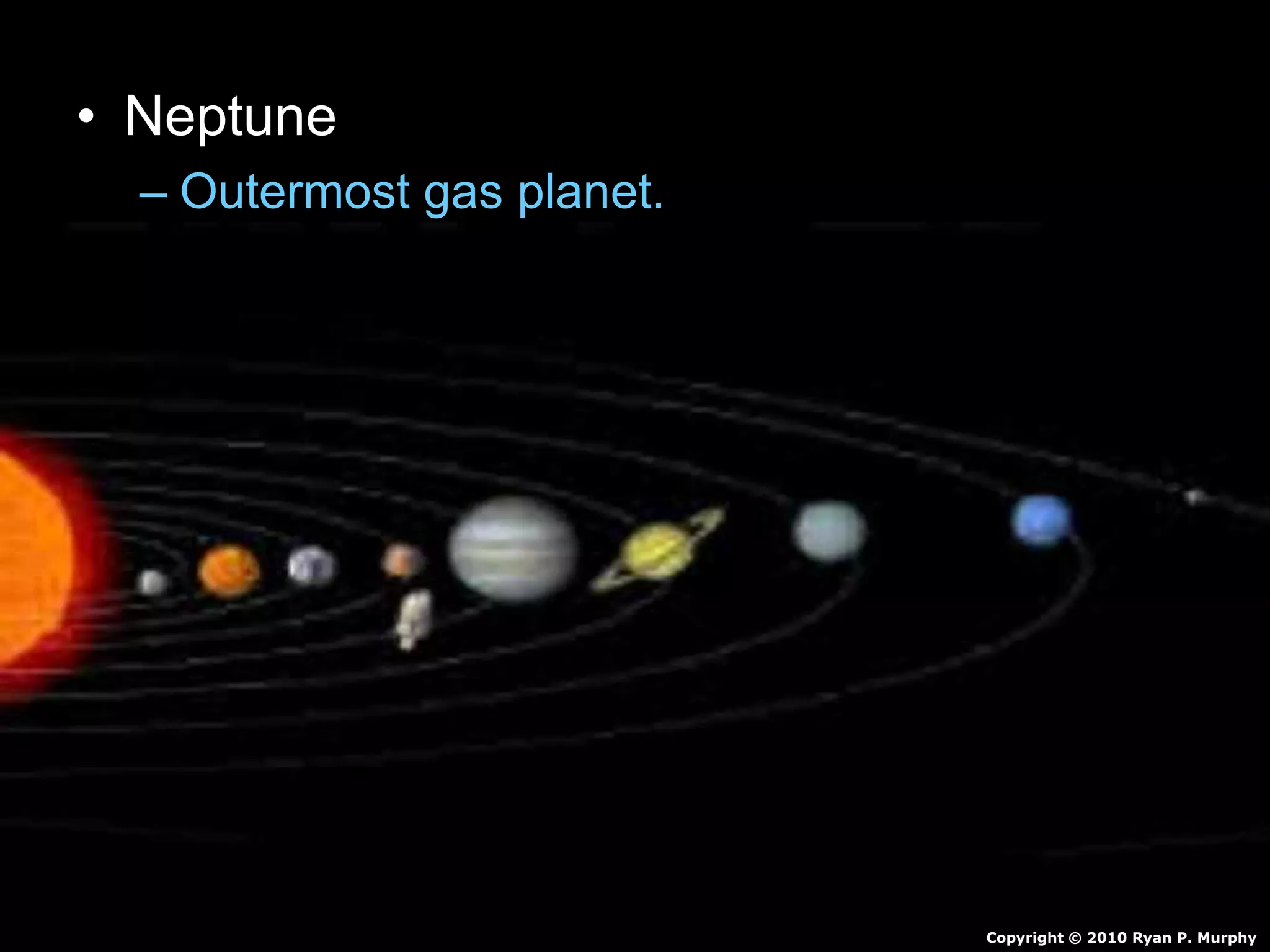 • Neptune
– Outermost gas planet.
– Orbits sun 165 Earth Years
– Made of mostly hydrogen and some Helium
• Also Molten Rock, Methane, Water, Ammonia
– Winds of 1,200 mph
– 4 faint rings
– 13 Moons
Copyright © 2010 Ryan P. Murphy
 