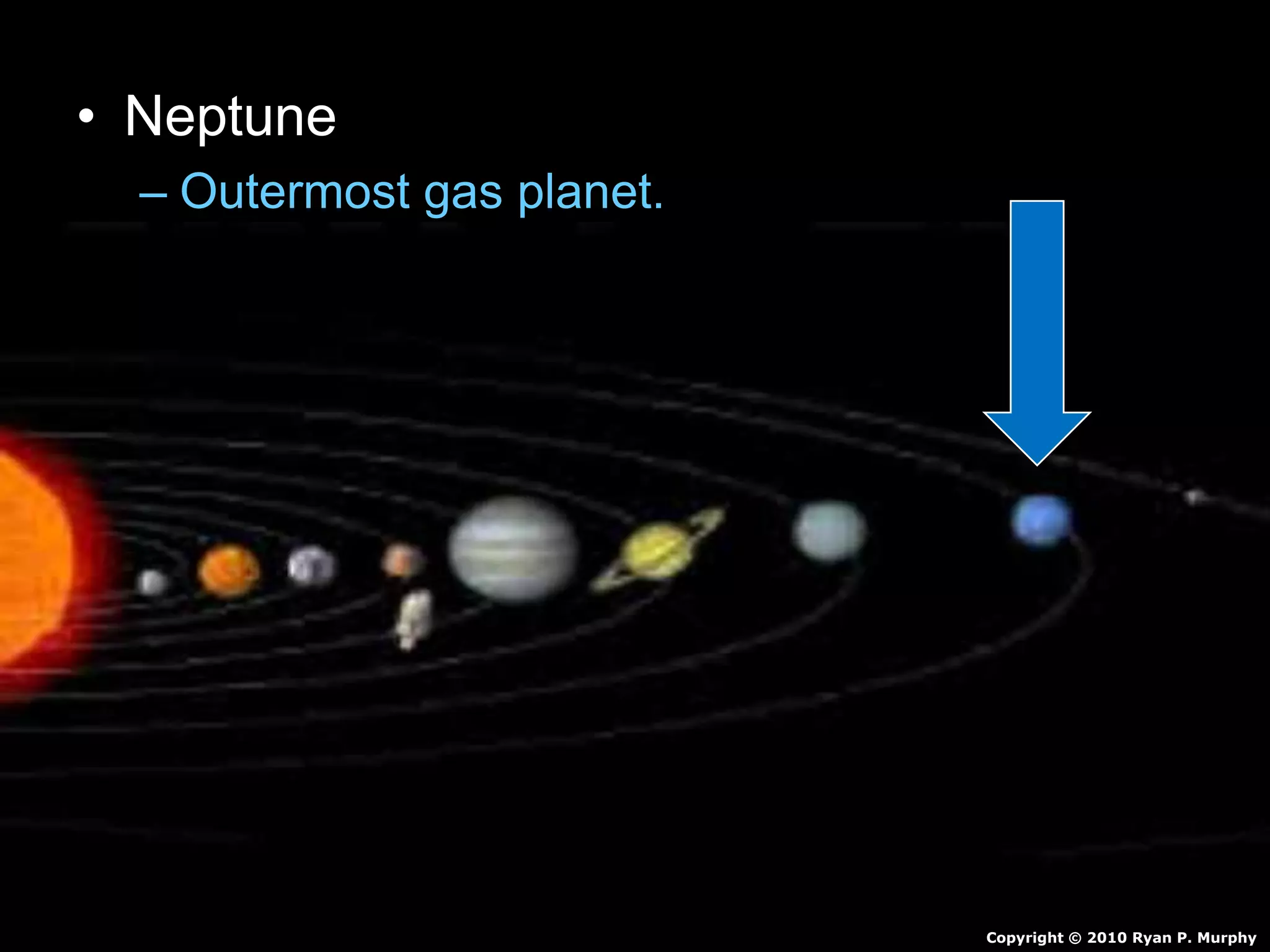 • Neptune
– Outermost gas planet.
– Orbits sun 165 Earth Years
– Made of mostly hydrogen and some Helium
• Also Molten Rock, Methane, Water, Ammonia
– Winds of 1,200 mph
– 4 faint rings
– 13 Moons
Copyright © 2010 Ryan P. Murphy
 