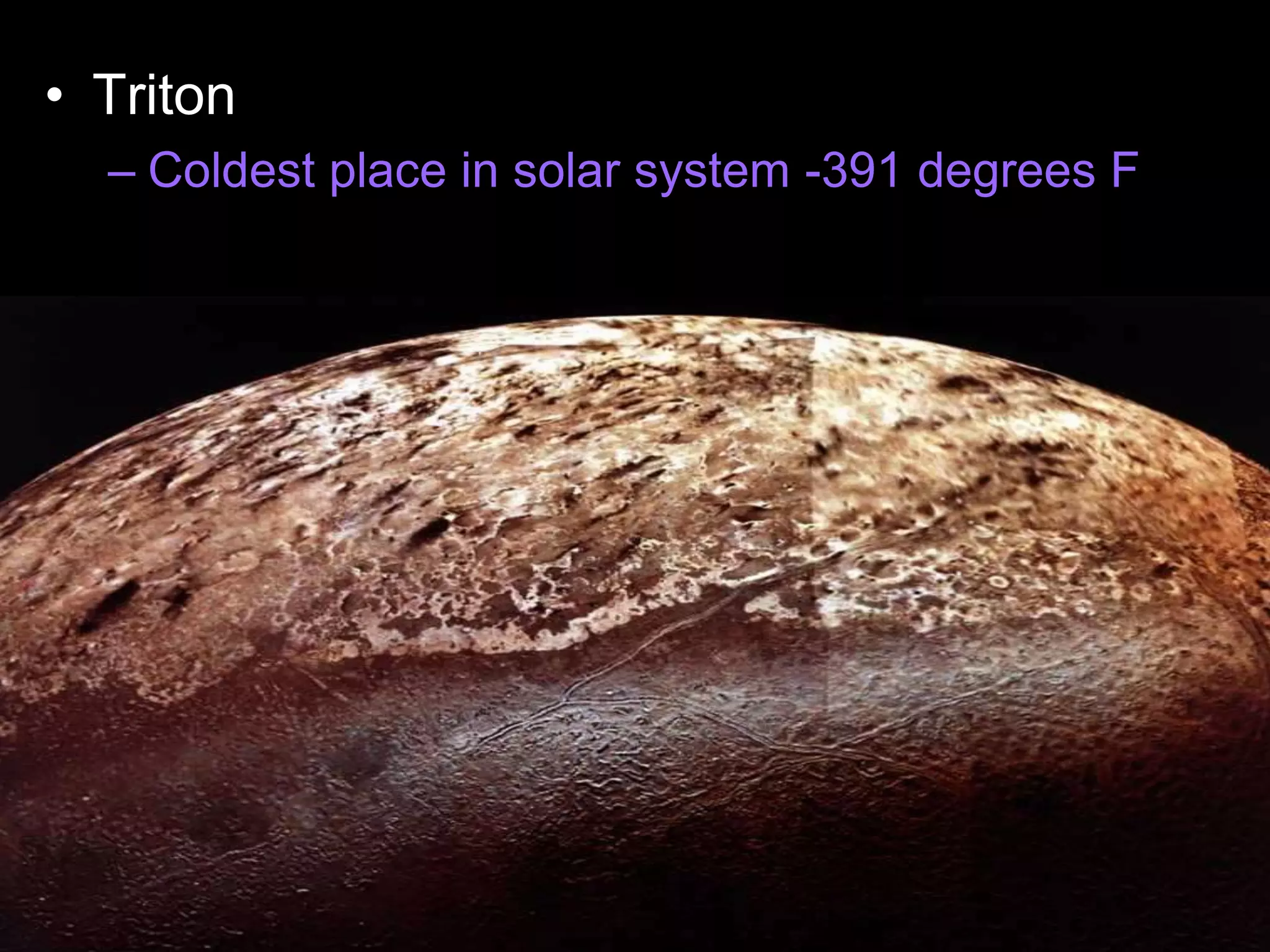 • Triton
– Coldest place in solar system -391 degrees F
 