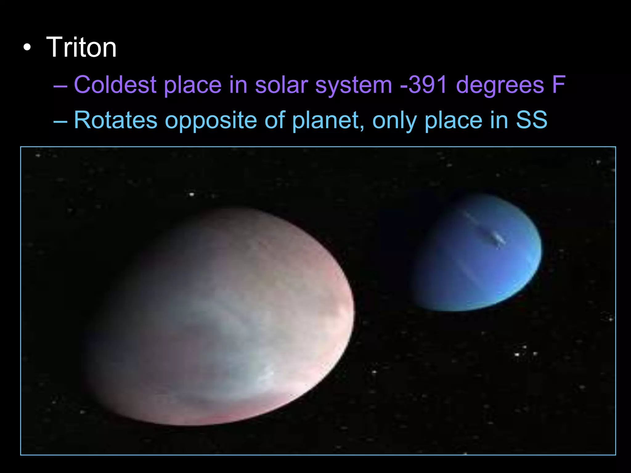 • Triton
– Coldest place in solar system -391 degrees F
– Rotates opposite of planet, only place in SS
 