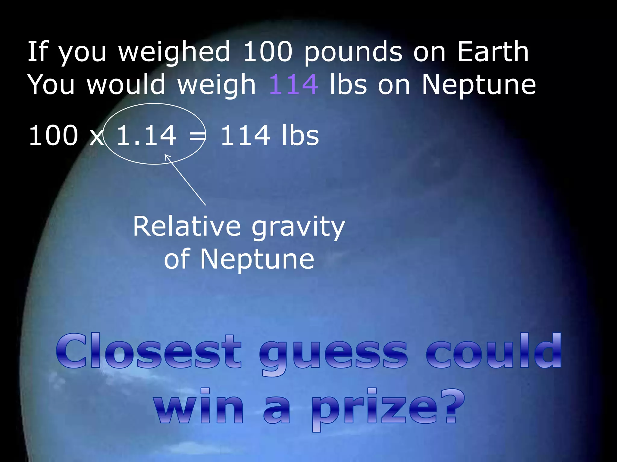 If you weighed 100 pounds on Earth
You would weigh 114 lbs on Neptune
100 x 1.14 = 114 lbs
Relative gravity
of Neptune
 