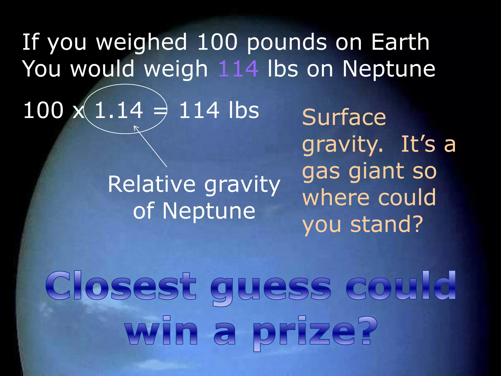If you weighed 100 pounds on Earth
You would weigh 114 lbs on Neptune
100 x 1.14 = 114 lbs
Relative gravity
of Neptune
Surface
gravity. It’s a
gas giant so
where could
you stand?
 