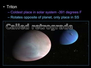 • Triton
– Coldest place in solar system -391 degrees F
– Rotates opposite of planet, only place in SS
 
