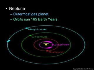 • Neptune
– Outermost gas planet.
– Orbits sun 165 Earth Years
– Made of mostly hydrogen and some Helium
• Also Molten Rock, Methane, Water, Ammonia
– Winds of 1,200 mph
– 4 faint rings
– 13 Moons
Copyright © 2010 Ryan P. Murphy
 