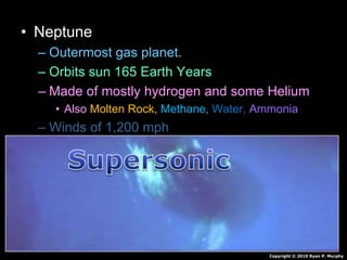 • Neptune
– Outermost gas planet.
– Orbits sun 165 Earth Years
– Made of mostly hydrogen and some Helium
• Also Molten Rock, Methane, Water, Ammonia
– Winds of 1,200 mph
– 4 faint rings
– 13 Moons
Copyright © 2010 Ryan P. Murphy
 