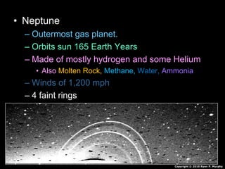 • Neptune
– Outermost gas planet.
– Orbits sun 165 Earth Years
– Made of mostly hydrogen and some Helium
• Also Molten Rock, Methane, Water, Ammonia
– Winds of 1,200 mph
– 4 faint rings
– 13 Moons
Copyright © 2010 Ryan P. Murphy
 