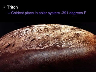 • Triton
– Coldest place in solar system -391 degrees F
 