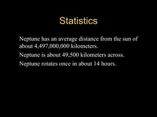 StatisticsStatistics
 Neptune has an average distance from the sun of
about 4,497,000,000 kilometers.
 Neptune is about 49,500 kilometers across.
 Neptune rotates once in about 14 hours.
 