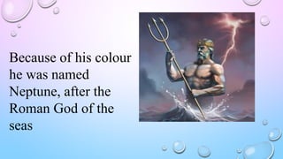Because of his colour
he was named
Neptune, after the
Roman God of the
seas
 