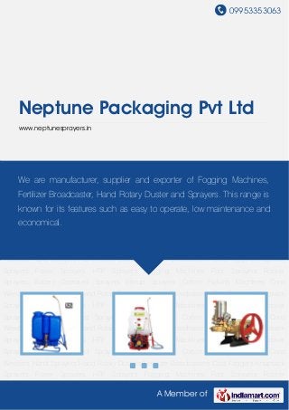 09953353063
A Member of
Neptune Packaging Pvt Ltd
www.neptunesprayers.in
Knapsack Sprayers Power Sprayers HTP Sprayers Fogging Machines Foot Sprayers Rocker
Sprayers Battery Operated Sprayers Stirrup Sprayers Cotton Picking Machines Cono
Weeders Hand Sprayers Hand Rotary Dusters Fertilizer Broadcasters Cold Foggers Knapsack
Sprayers Power Sprayers HTP Sprayers Fogging Machines Foot Sprayers Rocker
Sprayers Battery Operated Sprayers Stirrup Sprayers Cotton Picking Machines Cono
Weeders Hand Sprayers Hand Rotary Dusters Fertilizer Broadcasters Cold Foggers Knapsack
Sprayers Power Sprayers HTP Sprayers Fogging Machines Foot Sprayers Rocker
Sprayers Battery Operated Sprayers Stirrup Sprayers Cotton Picking Machines Cono
Weeders Hand Sprayers Hand Rotary Dusters Fertilizer Broadcasters Cold Foggers Knapsack
Sprayers Power Sprayers HTP Sprayers Fogging Machines Foot Sprayers Rocker
Sprayers Battery Operated Sprayers Stirrup Sprayers Cotton Picking Machines Cono
Weeders Hand Sprayers Hand Rotary Dusters Fertilizer Broadcasters Cold Foggers Knapsack
Sprayers Power Sprayers HTP Sprayers Fogging Machines Foot Sprayers Rocker
Sprayers Battery Operated Sprayers Stirrup Sprayers Cotton Picking Machines Cono
Weeders Hand Sprayers Hand Rotary Dusters Fertilizer Broadcasters Cold Foggers Knapsack
Sprayers Power Sprayers HTP Sprayers Fogging Machines Foot Sprayers Rocker
Sprayers Battery Operated Sprayers Stirrup Sprayers Cotton Picking Machines Cono
Weeders Hand Sprayers Hand Rotary Dusters Fertilizer Broadcasters Cold Foggers Knapsack
Sprayers Power Sprayers HTP Sprayers Fogging Machines Foot Sprayers Rocker
We are manufacturer, supplier and exporter of Fogging Machines,
Fertilizer Broadcaster, Hand Rotary Duster and Sprayers. This range is
known for its features such as easy to operate, low maintenance and
economical.
 